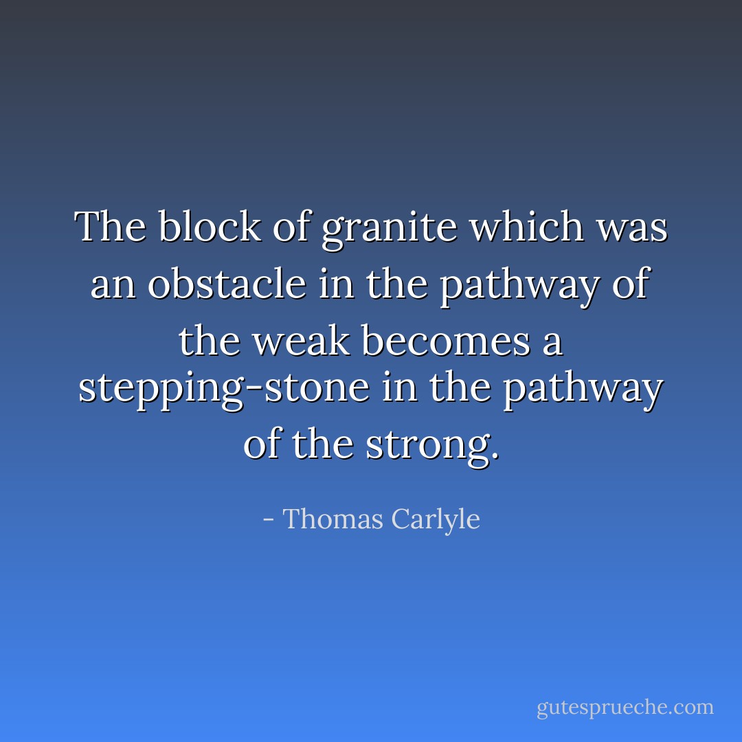 The block of granite which was an obstacle in the pathway of the weak becomes a stepping-stone in the pathway of the strong. - Thomas Carlyle
