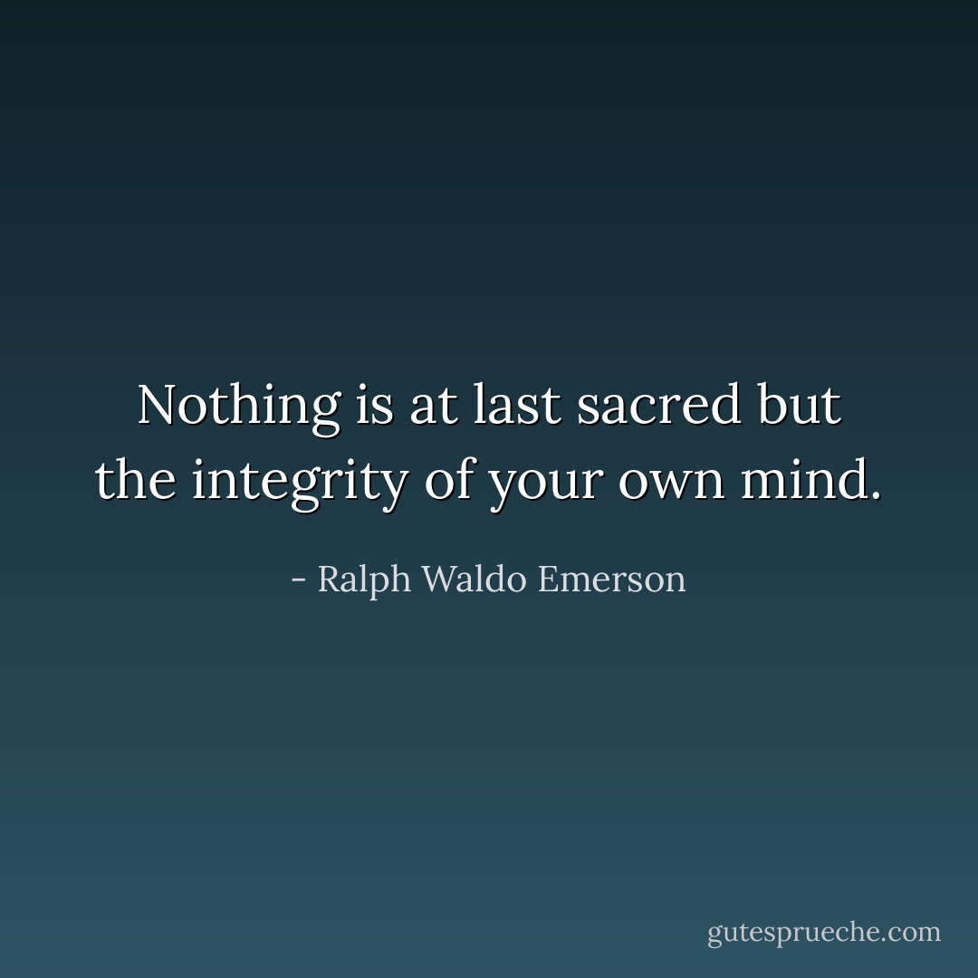 Nothing is at last sacred but the integrity of your own mind. - Ralph Waldo Emerson