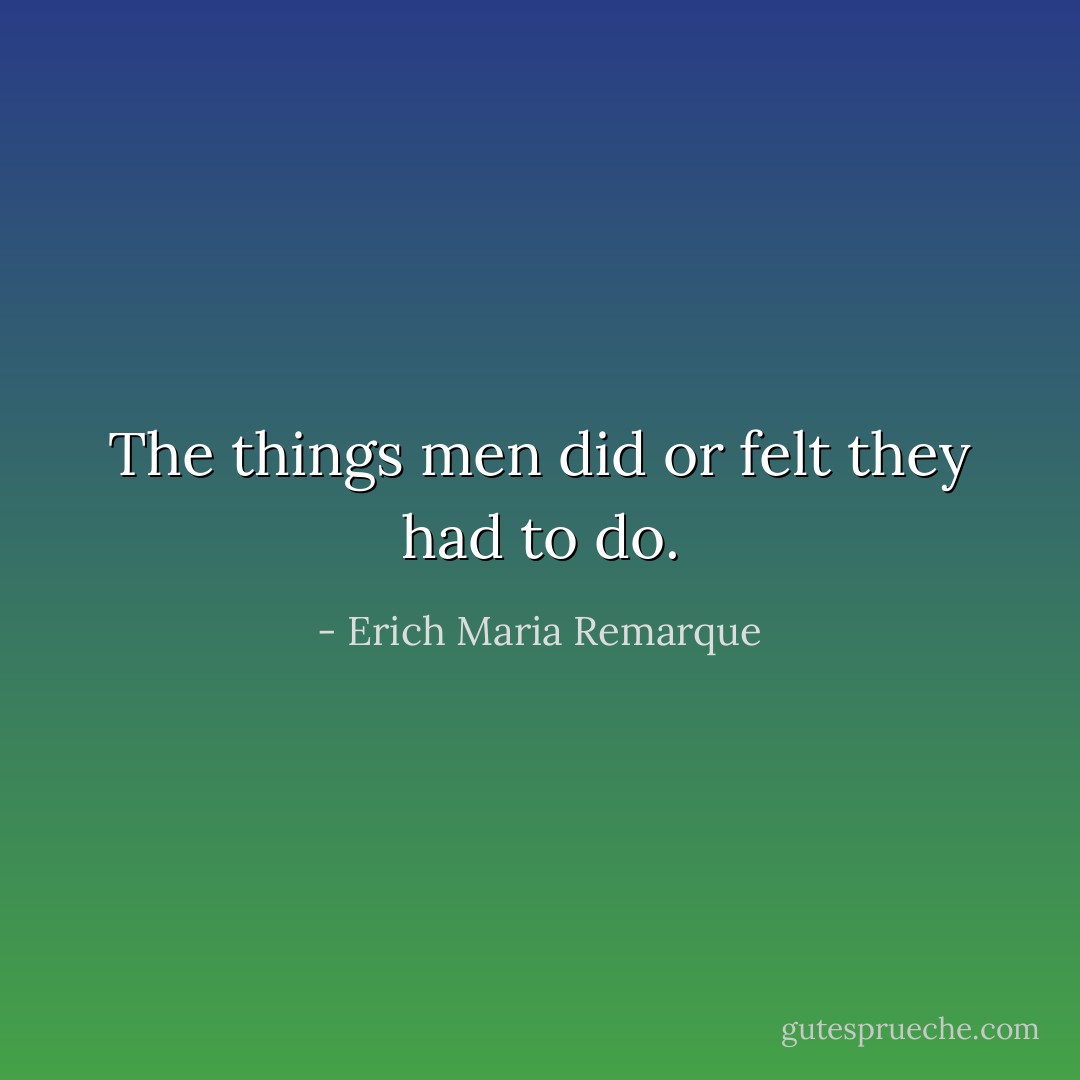 The things men did or felt they had to do. - Erich Maria Remarque