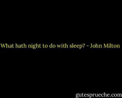 What hath night to do with sleep? - John Milton