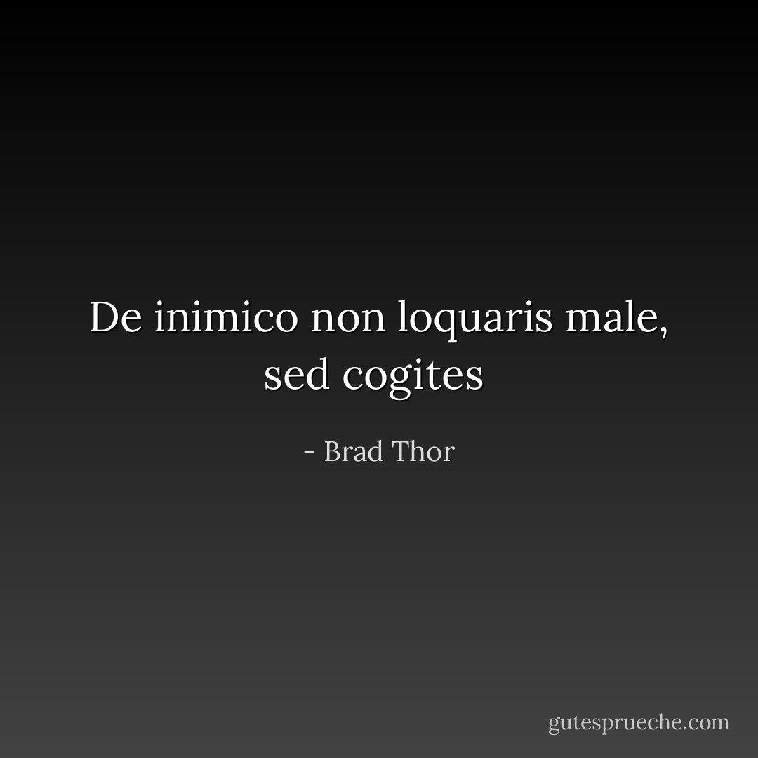 De inimico non loquaris male, sed cogites  - Brad Thor