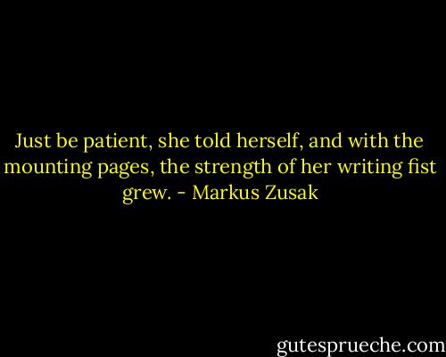 Just be patient, she told herself, and with the mounting pages, the strength of her writing fist grew. - Markus Zusak