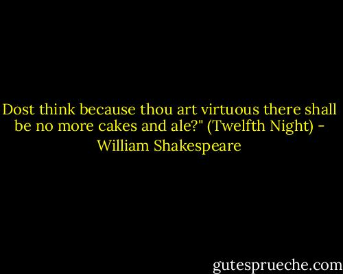 Dost think because thou art virtuous there shall be no more cakes and ale?" (Twelfth Night) - William Shakespeare