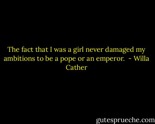 The fact that I was a girl never damaged my ambitions to be a pope or an emperor.  - Willa Cather