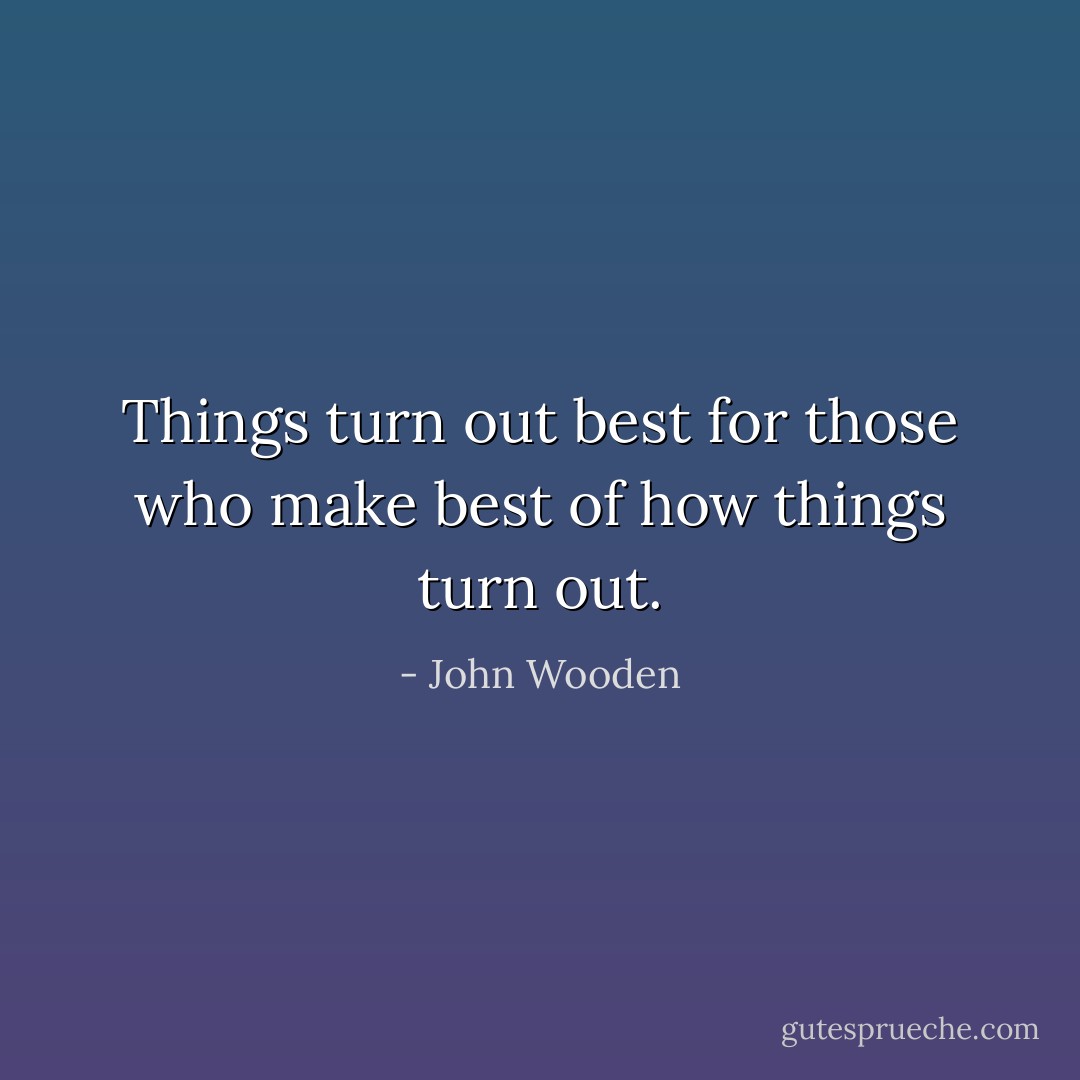 Things turn out best for those who make best of how things turn out. - John Wooden