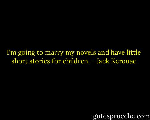 I'm going to marry my novels and have little short stories for children. - Jack Kerouac