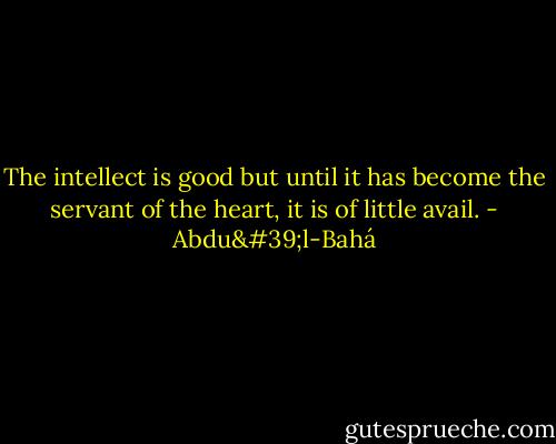 The intellect is good but until it has become the servant of the heart, it is of little avail. - Abdu'l-Bahá