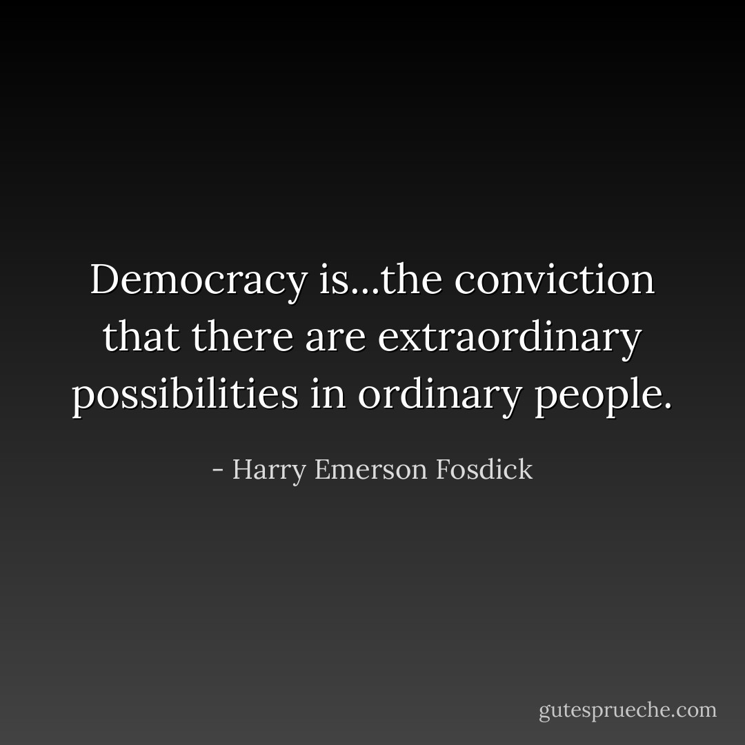 Democracy is...the conviction that there are extraordinary possibilities in ordinary people. - Harry Emerson Fosdick