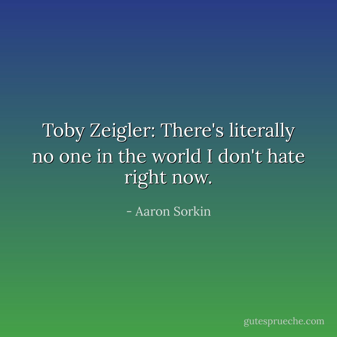 Toby Zeigler: There's literally no one in the world I don't hate right now. - Aaron Sorkin