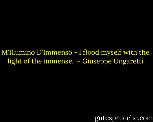 M'Illumino D'Immenso - I flood myself with the light of the immense.  - Giuseppe Ungaretti