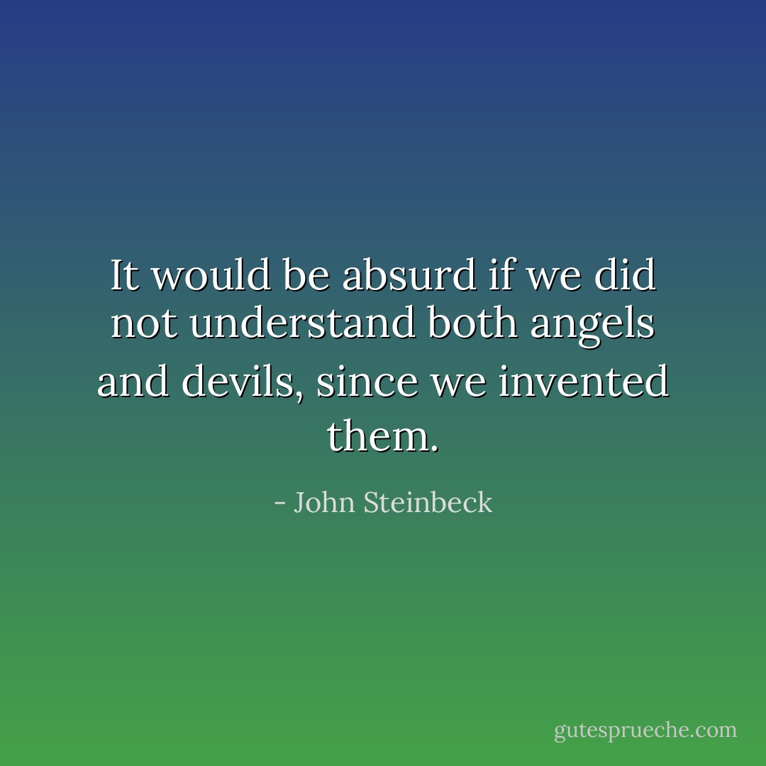 It would be absurd if we did not understand both angels and devils, since we invented them. - John Steinbeck