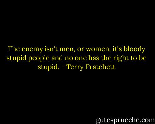 The enemy isn't men, or women, it's bloody stupid people and no one has the right to be stupid. - Terry Pratchett