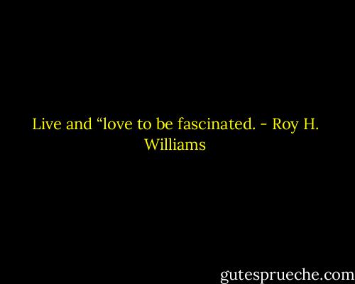 Live and “love to be fascinated. - Roy H. Williams