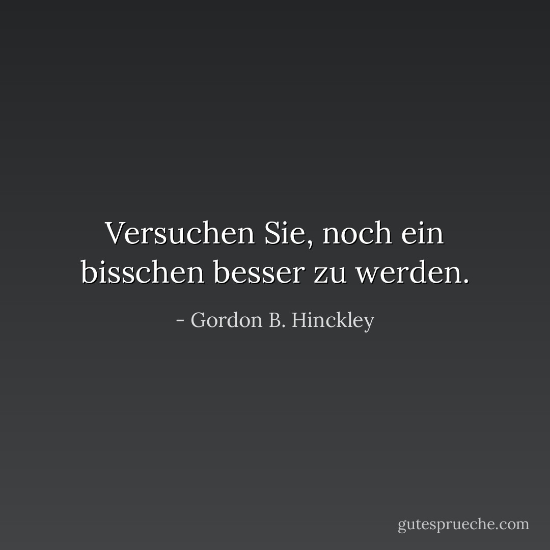Versuchen Sie, noch ein bisschen besser zu werden. - Gordon B. Hinckley<