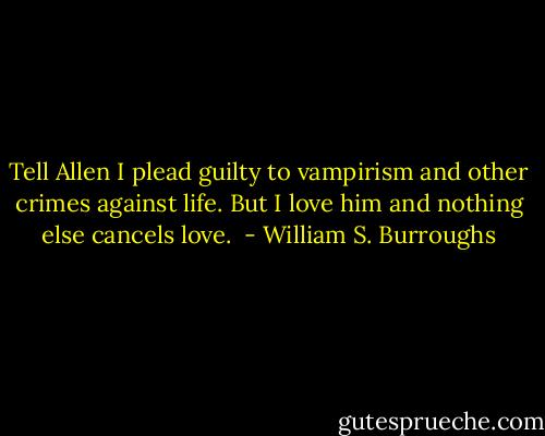 Tell Allen I plead guilty to vampirism and other crimes against life. But I love him and nothing else cancels love.<br /> - William S. Burroughs