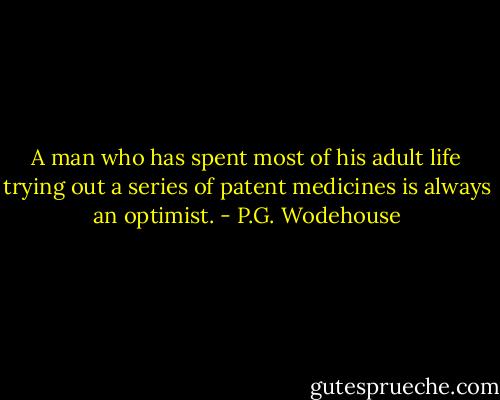 A man who has spent most of his adult life trying out a series of patent medicines is always an optimist. - P.G. Wodehouse