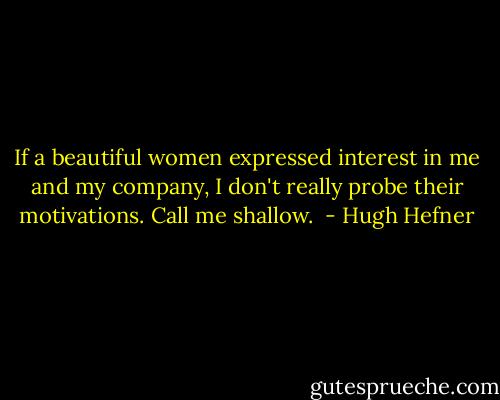 If a beautiful women expressed interest in me and my company, I don't really probe their motivations. Call me shallow.  - Hugh Hefner