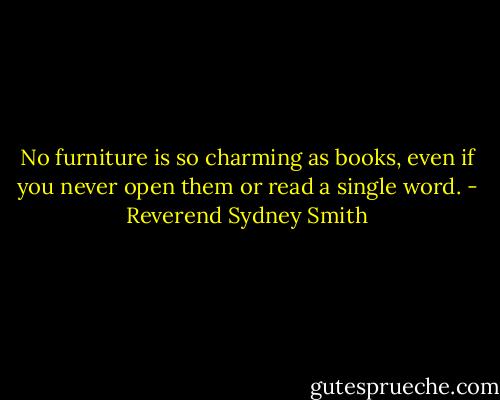 No furniture is so charming as books, even if you never open them or read a single word. - Reverend Sydney Smith