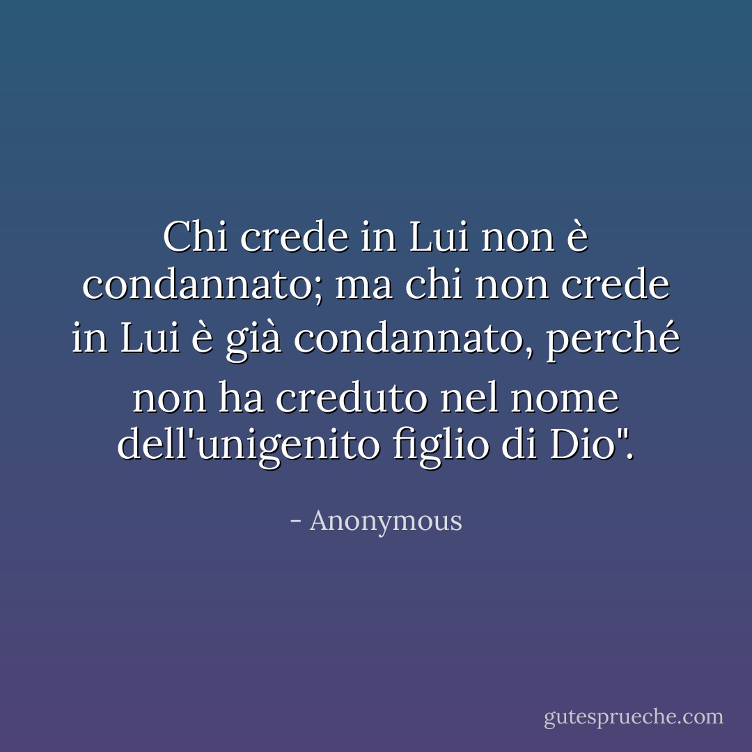 Chi crede in Lui non è condannato; ma chi non crede in Lui è già condannato, perché non ha creduto nel nome dell'unigenito figlio di Dio". - Anonymous