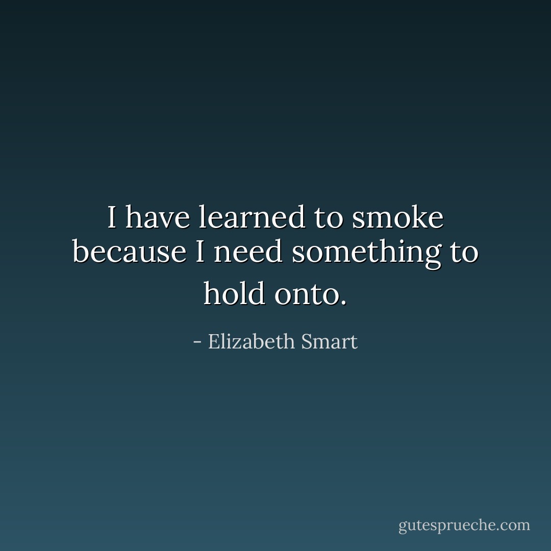 I have learned to smoke because I need something to hold onto. - Elizabeth Smart
