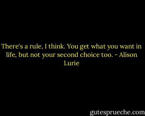 There's a rule, I think. You get what you want in life, but not your second choice too. - Alison Lurie