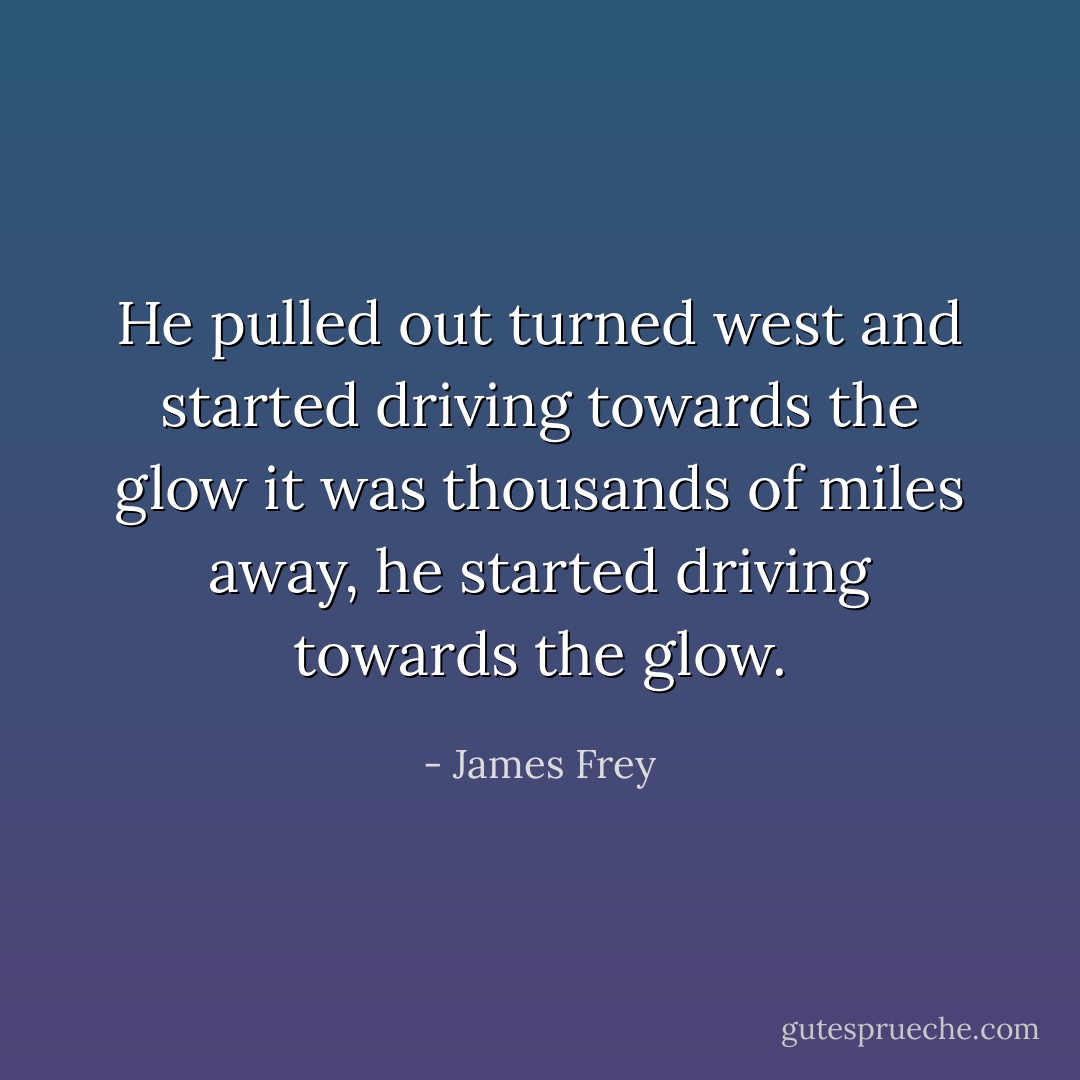 He pulled out turned west and started driving towards the glow it was thousands of miles away, he started driving towards the glow. - James Frey