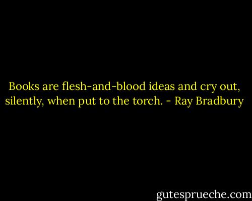 Books are flesh-and-blood ideas and cry out, silently, when put to the torch. - Ray Bradbury