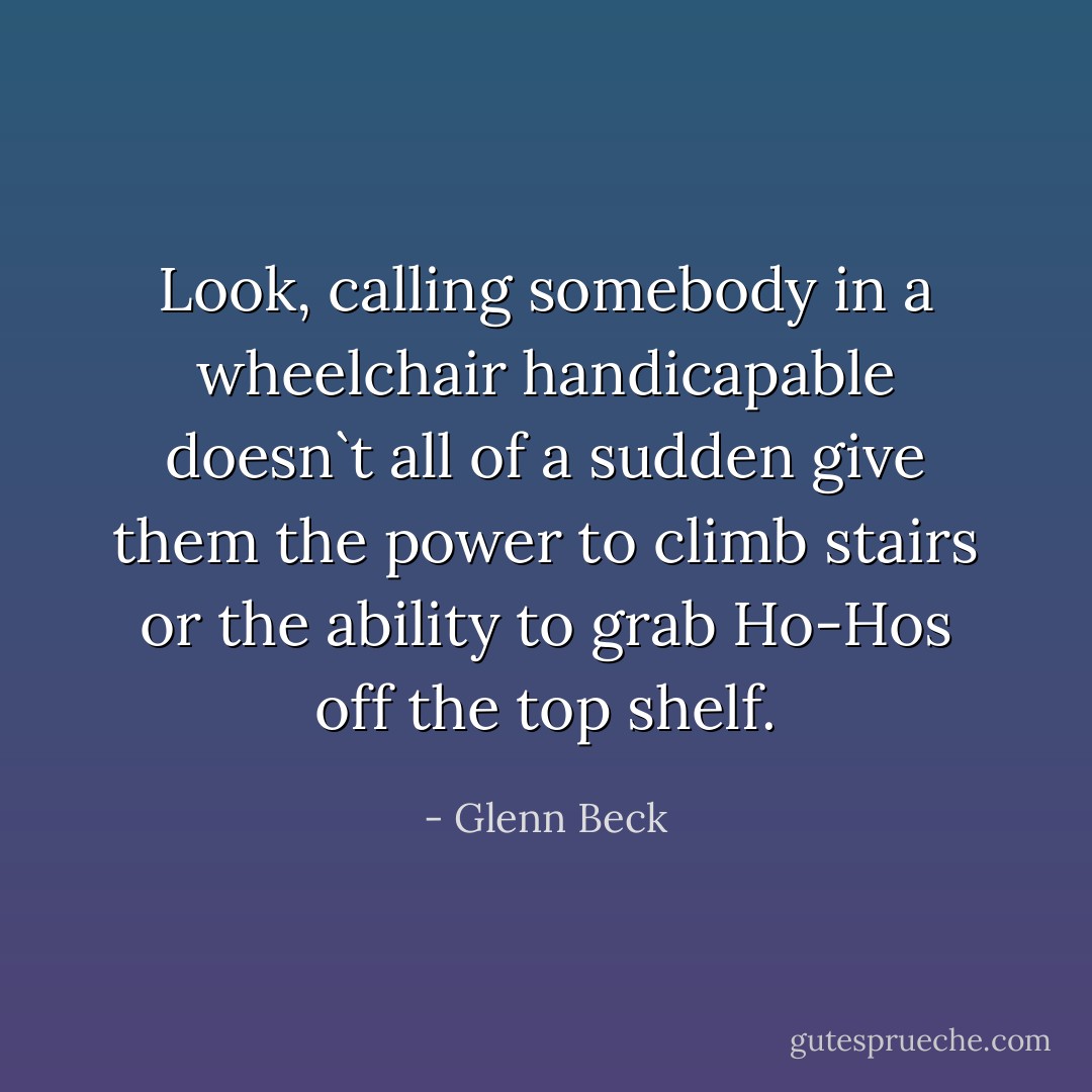 Look, calling somebody in a wheelchair handicapable doesn`t all of a sudden give them the power to climb stairs or the ability to grab Ho-Hos off the top shelf. - Glenn Beck