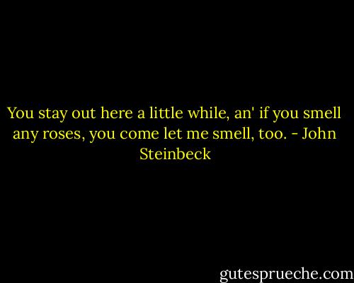 You stay out here a little while, an' if you smell any roses, you come let me smell, too. - John Steinbeck
