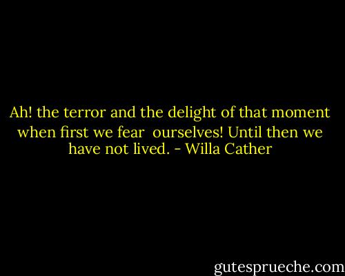 Ah! the terror and the delight of that moment when first we fear <br />ourselves! Until then we have not lived. - Willa Cather