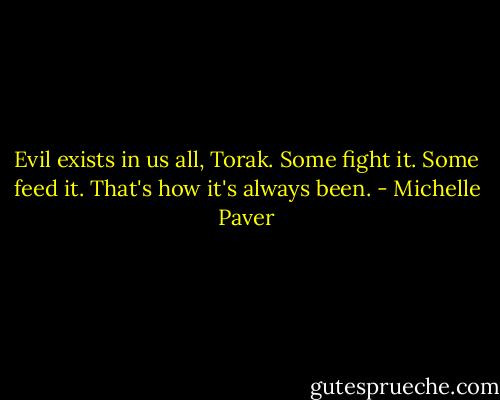 Evil exists in us all, Torak. Some fight it. Some feed it. That's how it's always been. - Michelle Paver