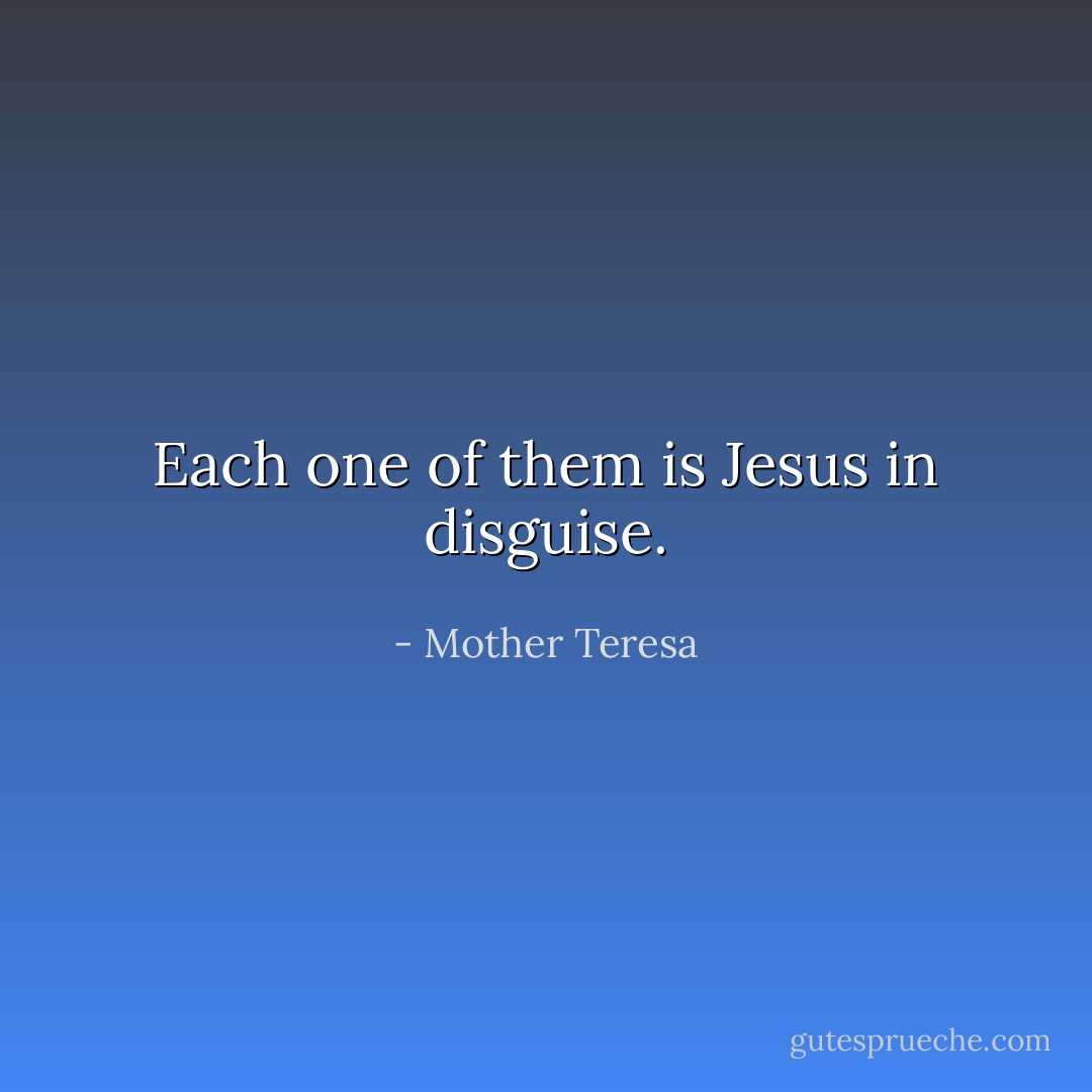 Each one of them is Jesus in disguise. - Mother Teresa