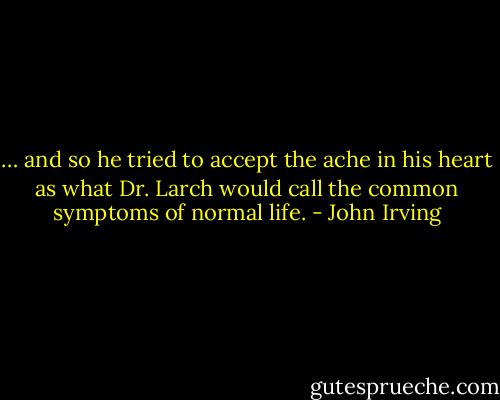 … and so he tried to accept the ache in his heart as what Dr. Larch would call the common symptoms of normal life. - John Irving
