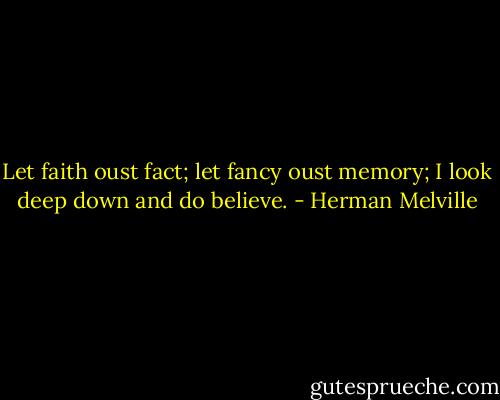 Let faith oust fact; let fancy oust memory; I look deep down and do believe. - Herman Melville