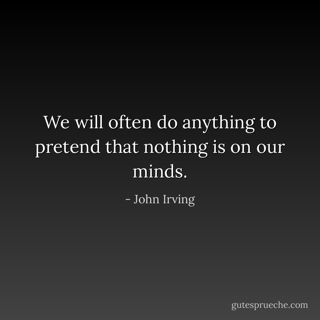 We will often do anything to pretend that nothing is on our minds. - John Irving