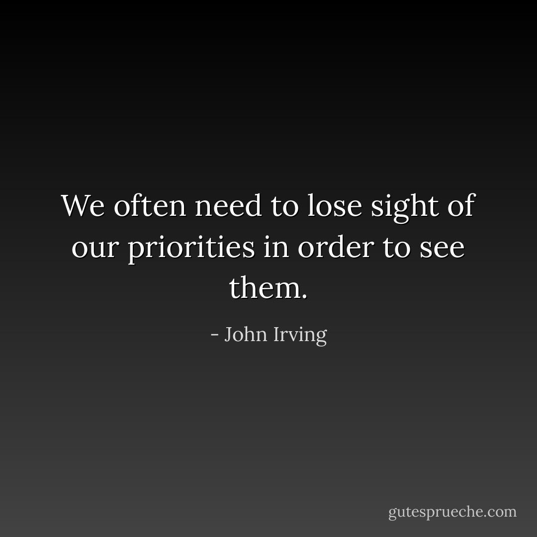 We often need to lose sight of our priorities in order to see them. - John Irving