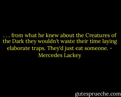 . . . from what he knew about the Creatures of the Dark they wouldn't waste their time laying elaborate traps. They'd just eat someone. - Mercedes Lackey