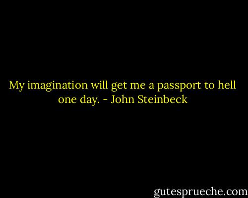 My imagination will get me a passport to hell one day. - John Steinbeck