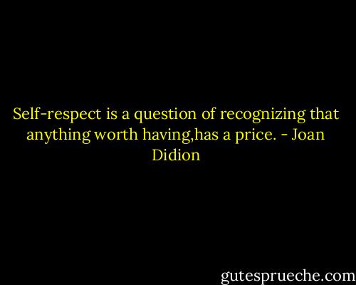 Self-respect is a question of recognizing that anything worth having,has a price. - Joan Didion