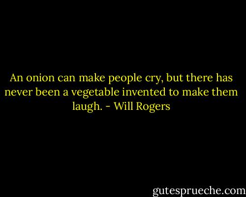 An onion can make people cry, but there has never been a vegetable invented to make them laugh. - Will Rogers