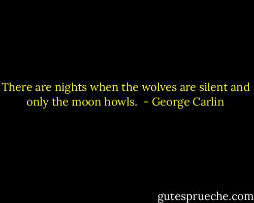 There are nights when the wolves are silent and only the moon howls.  - George Carlin
