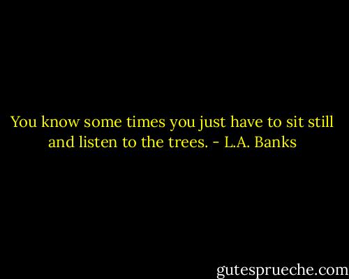 You know some times you just have to sit still and listen to the trees. - L.A. Banks