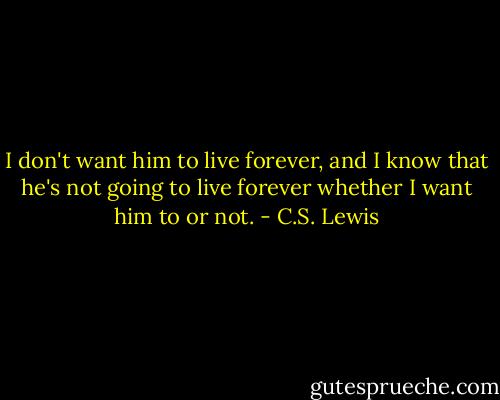 I don't want him to live forever, and I know that he's not going to live forever whether I want him to or not. - C.S. Lewis