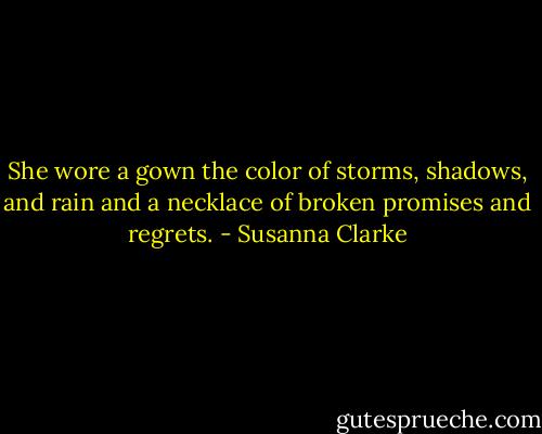 She wore a gown the color of storms, shadows, and rain and a necklace of broken promises and regrets. - Susanna Clarke