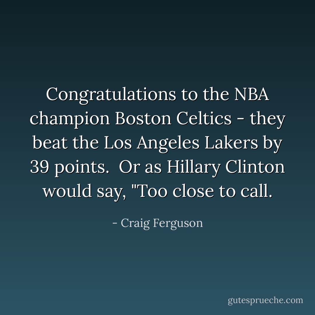 Congratulations to the NBA champion Boston Celtics - they beat the Los Angeles Lakers by 39 points.<br /><br />Or as Hillary Clinton would say, "Too close to call. - Craig Ferguson