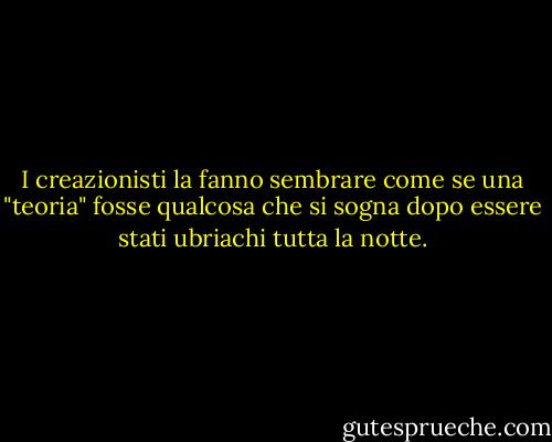 I creazionisti la fanno sembrare come se una "teoria" fosse qualcosa che si sogna dopo essere stati ubriachi tutta la notte. - Isaac Asimov