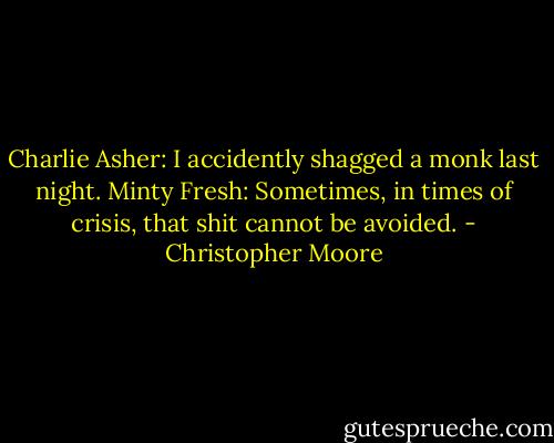 Charlie Asher: I accidently shagged a monk last night.<br />Minty Fresh: Sometimes, in times of crisis, that shit cannot be avoided. - Christopher Moore