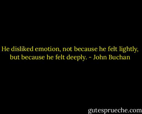 He disliked emotion, not because he felt lightly, but because he felt deeply. - John Buchan