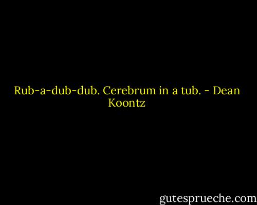 Rub-a-dub-dub. Cerebrum in a tub. - Dean Koontz