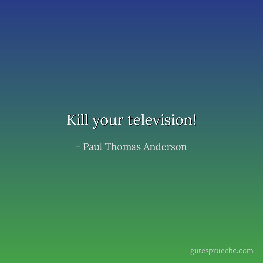 Kill your television! - Paul Thomas Anderson